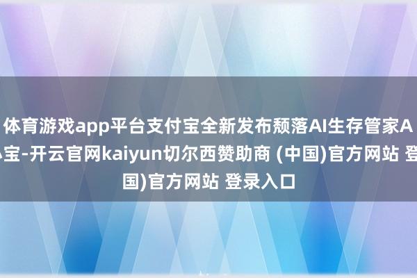 体育游戏app平台支付宝全新发布颓落AI生存管家App支小宝-开云官网kaiyun切尔西赞助商 (中国)官方网站 登录入口