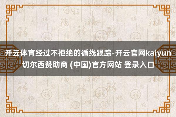 开云体育经过不拒绝的循线跟踪-开云官网kaiyun切尔西赞助商 (中国)官方网站 登录入口