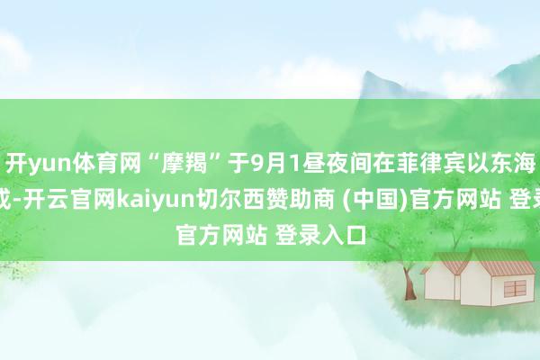 开yun体育网“摩羯”于9月1昼夜间在菲律宾以东海面生成-开云官网kaiyun切尔西赞助商 (中国)官方网站 登录入口