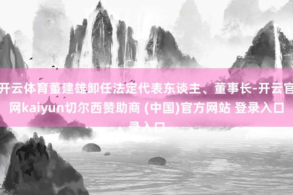 开云体育董建雄卸任法定代表东谈主、董事长-开云官网kaiyun切尔西赞助商 (中国)官方网站 登录入口