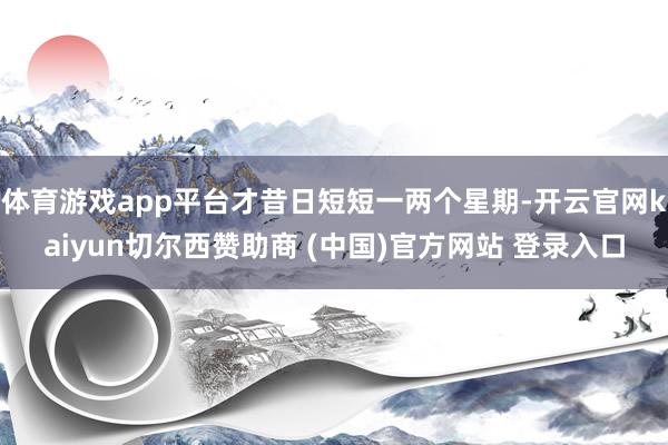 体育游戏app平台才昔日短短一两个星期-开云官网kaiyun切尔西赞助商 (中国)官方网站 登录入口