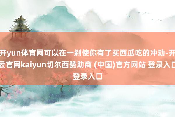 开yun体育网可以在一刹使你有了买西瓜吃的冲动-开云官网kaiyun切尔西赞助商 (中国)官方网站 登录入口