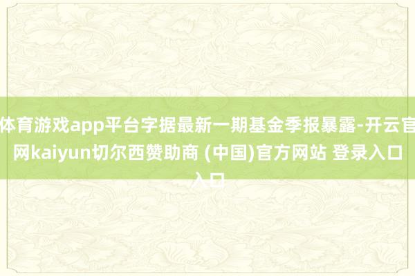 体育游戏app平台字据最新一期基金季报暴露-开云官网kaiyun切尔西赞助商 (中国)官方网站 登录入口