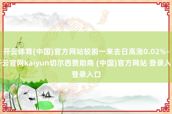 开云体育(中国)官方网站较前一来去日高涨0.02%-开云官网kaiyun切尔西赞助商 (中国)官方网站 登录入口