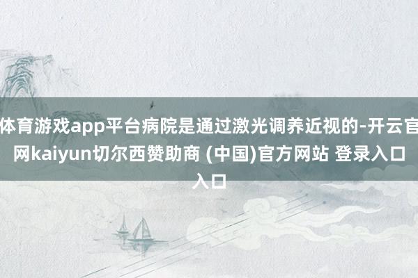 体育游戏app平台病院是通过激光调养近视的-开云官网kaiyun切尔西赞助商 (中国)官方网站 登录入口