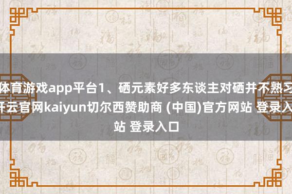 体育游戏app平台1、硒元素好多东谈主对硒并不熟习-开云官网kaiyun切尔西赞助商 (中国)官方网站 登录入口