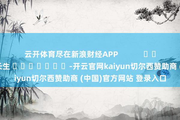 云开体育尽在新浪财经APP            						包袱裁剪：王长生 							-开云官网kaiyun切尔西赞助商 (中国)官方网站 登录入口