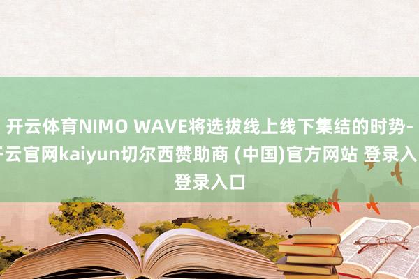 开云体育NIMO WAVE将选拔线上线下集结的时势-开云官网kaiyun切尔西赞助商 (中国)官方网站 登录入口