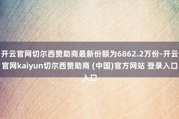 开云官网切尔西赞助商最新份额为6862.2万份-开云官网kaiyun切尔西赞助商 (中国)官方网站 登录入口