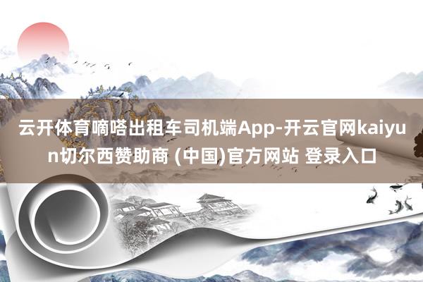 云开体育嘀嗒出租车司机端App-开云官网kaiyun切尔西赞助商 (中国)官方网站 登录入口