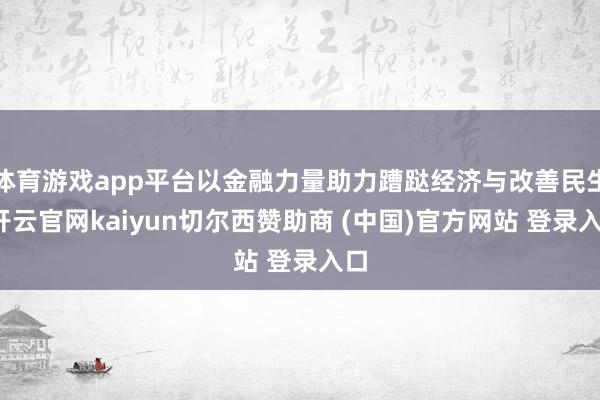 体育游戏app平台以金融力量助力蹧跶经济与改善民生-开云官网kaiyun切尔西赞助商 (中国)官方网站 登录入口