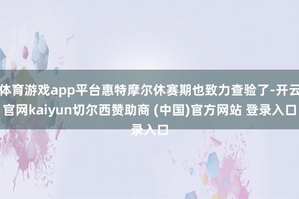 体育游戏app平台惠特摩尔休赛期也致力查验了-开云官网kaiyun切尔西赞助商 (中国)官方网站 登录入口