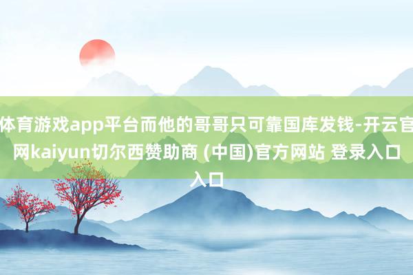 体育游戏app平台而他的哥哥只可靠国库发钱-开云官网kaiyun切尔西赞助商 (中国)官方网站 登录入口