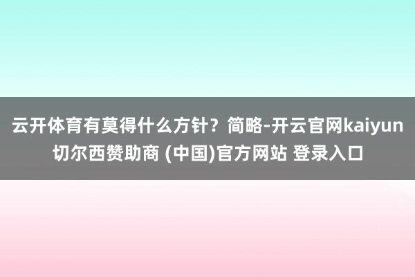 云开体育有莫得什么方针？简略-开云官网kaiyun切尔西赞助商 (中国)官方网站 登录入口