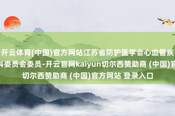 开云体育(中国)官方网站江苏省防护医学会心血管疾病防护与舍弃专科委员会委员-开云官网kaiyun切尔西赞助商 (中国)官方网站 登录入口