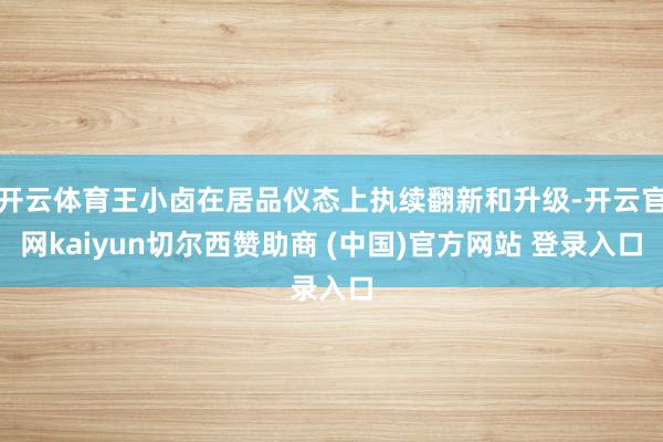 开云体育王小卤在居品仪态上执续翻新和升级-开云官网kaiyun切尔西赞助商 (中国)官方网站 登录入口