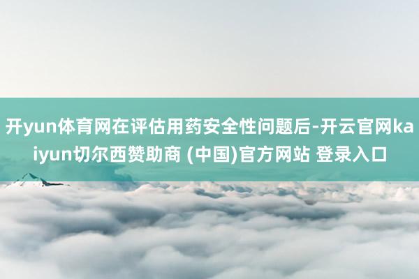 开yun体育网在评估用药安全性问题后-开云官网kaiyun切尔西赞助商 (中国)官方网站 登录入口